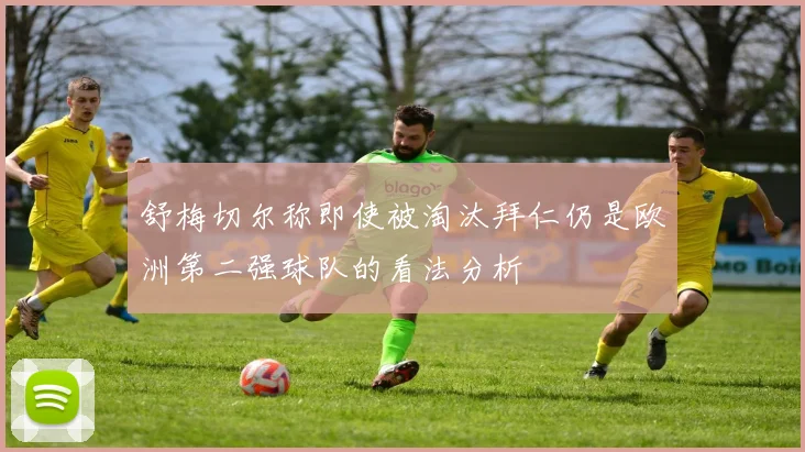 舒梅切尔称即使被淘汰拜仁仍是欧洲第二强球队的看法分析