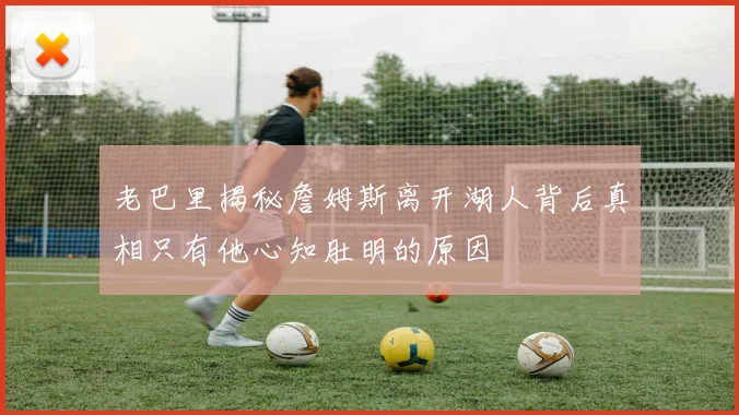 老巴里揭秘詹姆斯离开湖人背后真相只有他心知肚明的原因