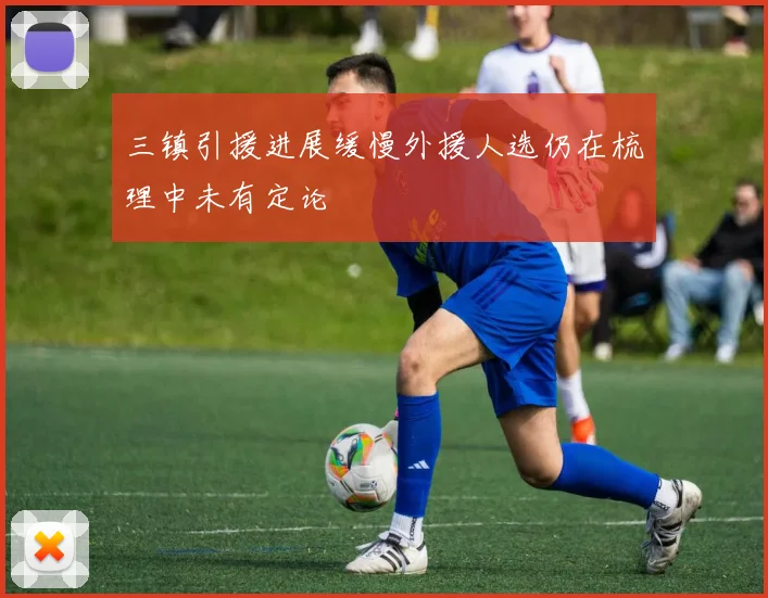 三镇引援进展缓慢外援人选仍在梳理中未有定论