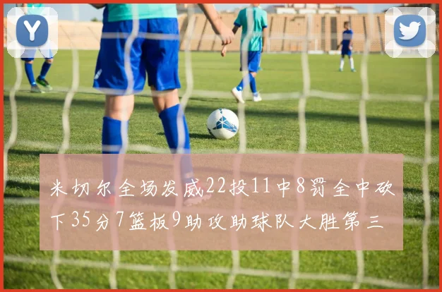 米切尔全场发威22投11中8罚全中砍下35分7篮板9助攻助球队大胜第三节独得20分