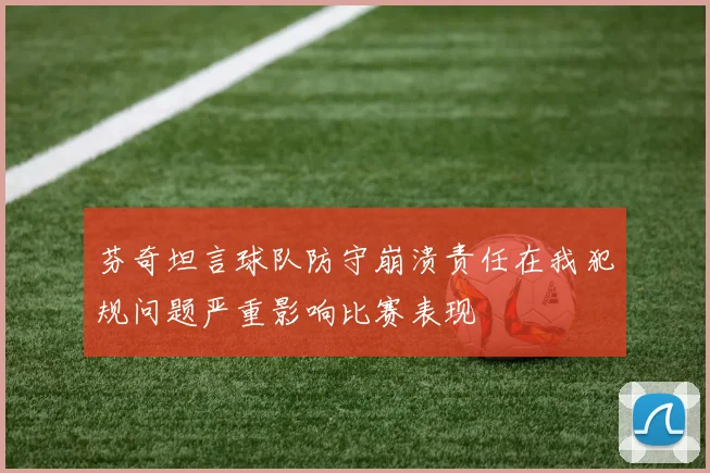 芬奇坦言球队防守崩溃责任在我犯规问题严重影响比赛表现