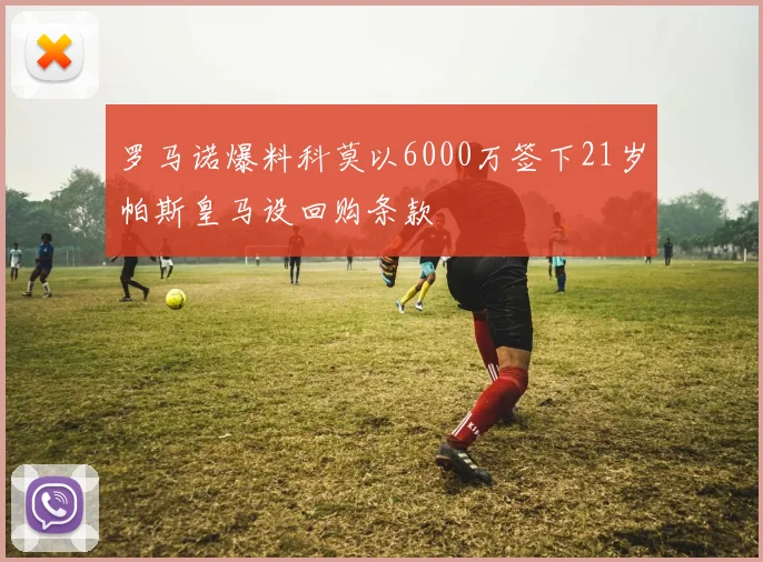 罗马诺爆料科莫以6000万签下21岁帕斯皇马设回购条款