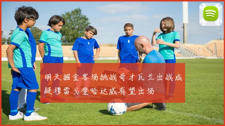 明天掘金客场挑战奇才瓦兰出战成疑穆雷戈登哈达威有望出场