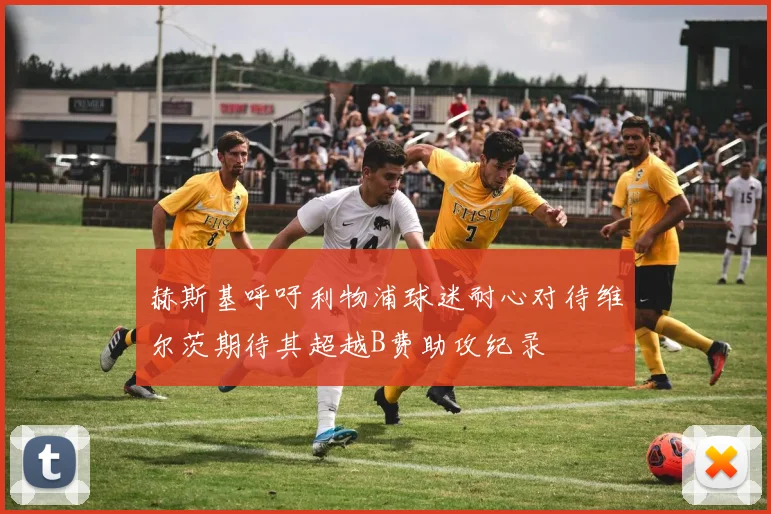 赫斯基呼吁利物浦球迷耐心对待维尔茨期待其超越B费助攻纪录