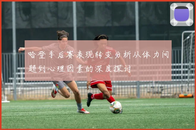 哈登季后赛表现转变分析从体力问题到心理因素的深度探讨