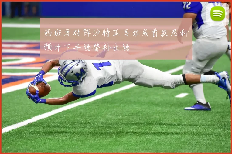 西班牙对阵沙特亚马尔或首发尼科预计下半场替补出场