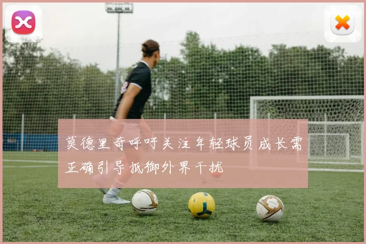 莫德里奇呼吁关注年轻球员成长需正确引导抵御外界干扰