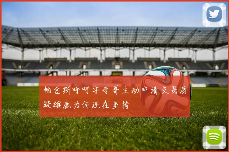 帕金斯呼吁字母哥主动申请交易质疑雄鹿为何还在坚持