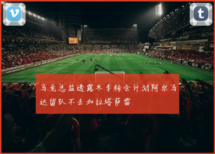 马竞总监透露冬季转会计划阿尔马达留队不去加拉塔萨雷