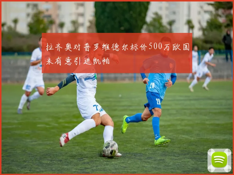 拉齐奥对普罗维德尔标价500万欧国米有意引进凯帕