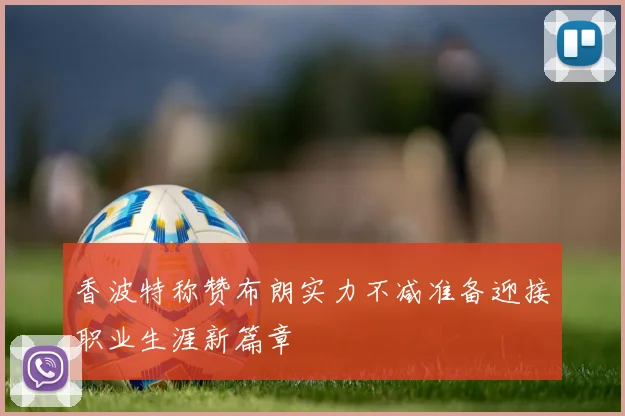 香波特称赞布朗实力不减准备迎接职业生涯新篇章