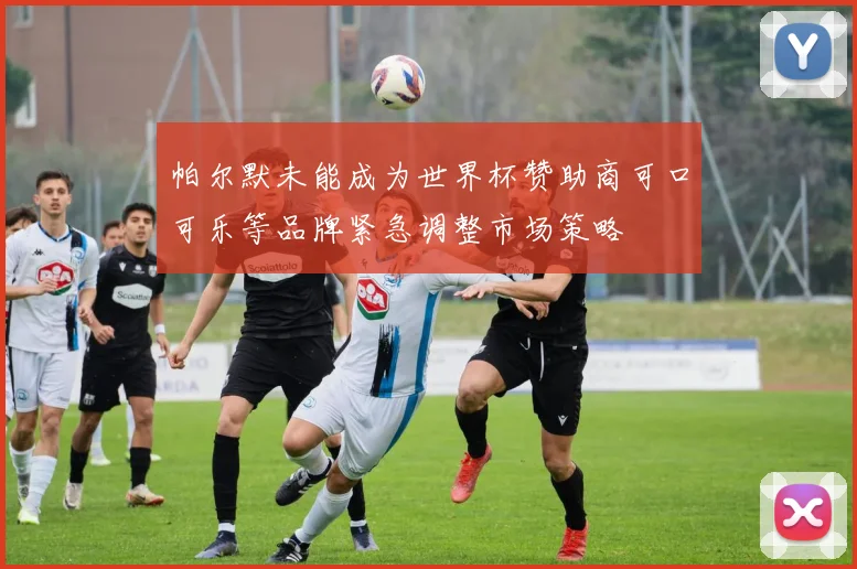 帕尔默未能成为世界杯赞助商可口可乐等品牌紧急调整市场策略