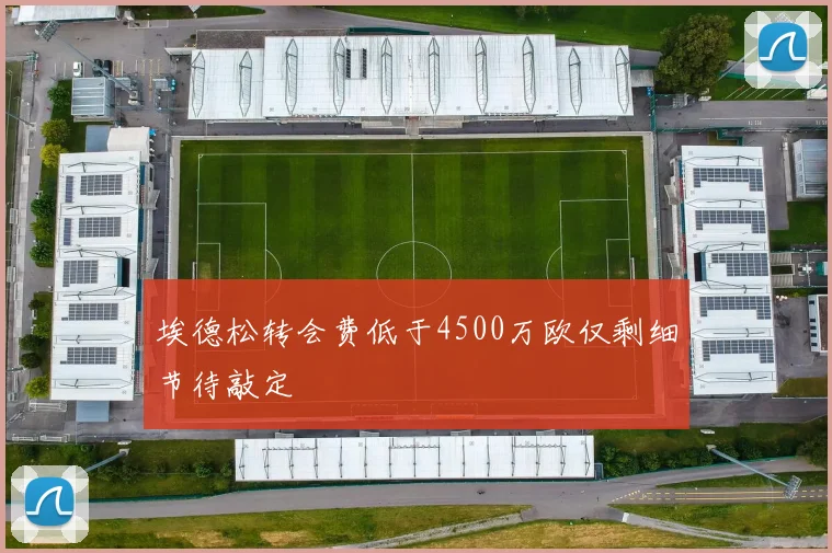 埃德松转会费低于4500万欧仅剩细节待敲定