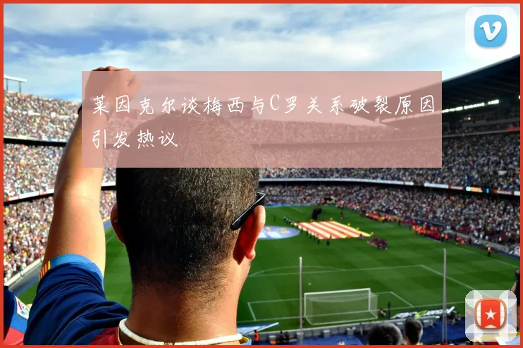 莱因克尔谈梅西与C罗关系破裂原因引发热议