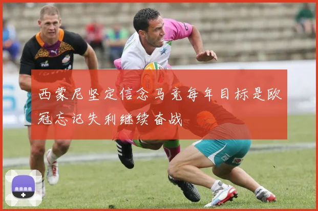 西蒙尼坚定信念马竞每年目标是欧冠忘记失利继续奋战