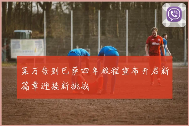 莱万告别巴萨四年旅程宣布开启新篇章迎接新挑战