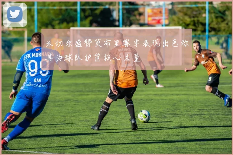 米切尔盛赞莫布里赛季表现出色称其为球队护筐核心力量