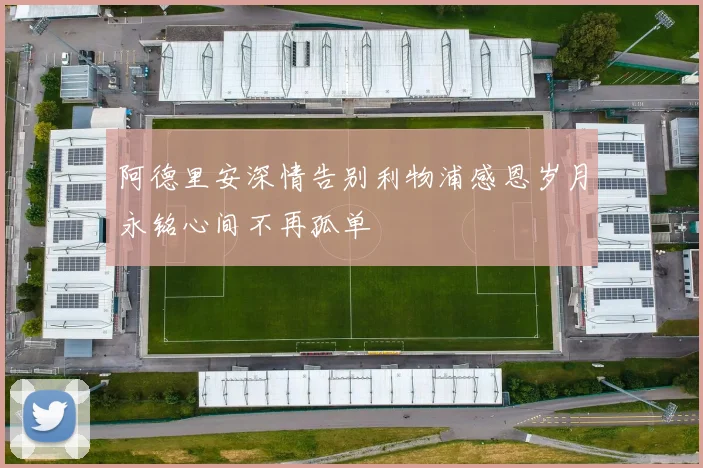阿德里安深情告别利物浦感恩岁月永铭心间不再孤单