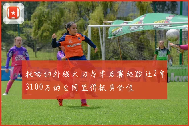 托哈的外线火力与季后赛经验让2年3100万的合同显得极具价值
