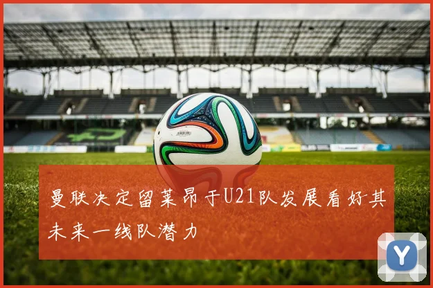 曼联决定留莱昂于U21队发展看好其未来一线队潜力