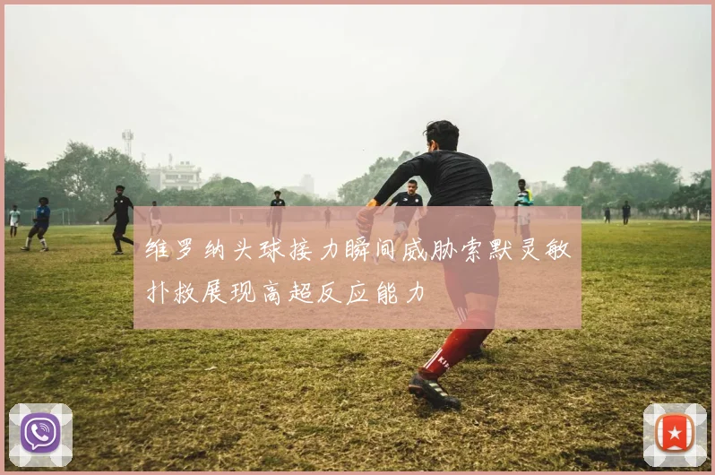 维罗纳头球接力瞬间威胁索默灵敏扑救展现高超反应能力