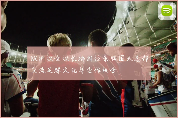欧洲议会议长梅措拉亲临国米总部交流足球文化与合作机会