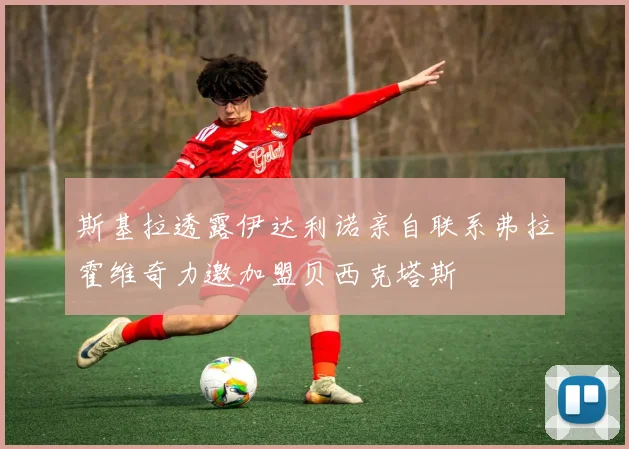斯基拉透露伊达利诺亲自联系弗拉霍维奇力邀加盟贝西克塔斯