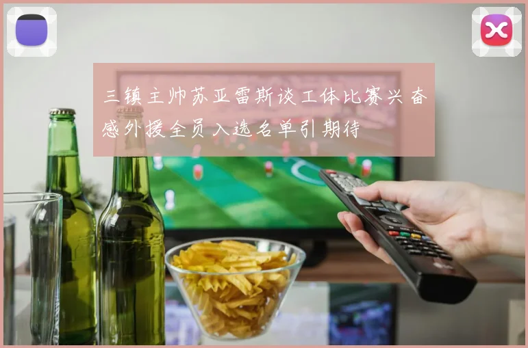 三镇主帅苏亚雷斯谈工体比赛兴奋感外援全员入选名单引期待