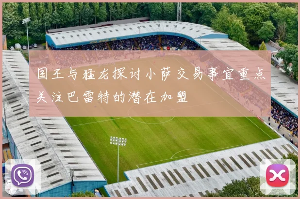 国王与猛龙探讨小萨交易事宜重点关注巴雷特的潜在加盟