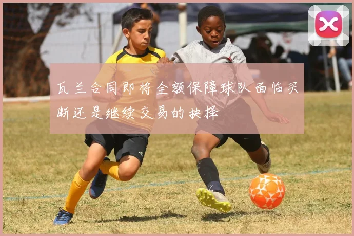 瓦兰合同即将全额保障球队面临买断还是继续交易的抉择