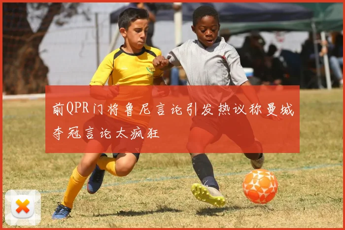 前QPR门将鲁尼言论引发热议称曼城夺冠言论太疯狂