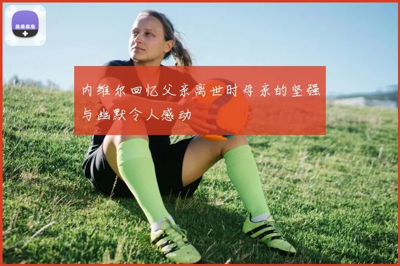 内维尔回忆父亲离世时母亲的坚强与幽默令人感动