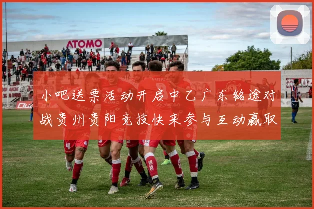 小吧送票活动开启中乙广东铭途对战贵州贵阳竞技快来参与互动赢取球票